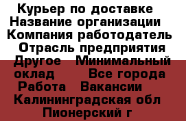 Курьер по доставке › Название организации ­ Компания-работодатель › Отрасль предприятия ­ Другое › Минимальный оклад ­ 1 - Все города Работа » Вакансии   . Калининградская обл.,Пионерский г.